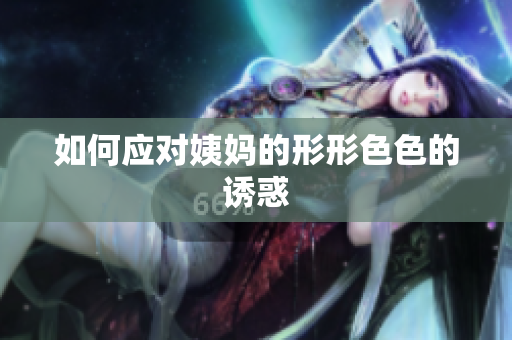 如何应对姨妈的形形色色的诱惑