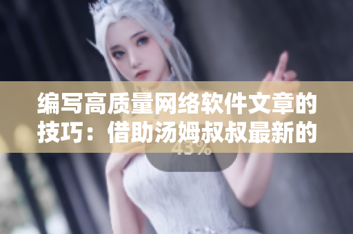 编写高质量网络软件文章的技巧：借助汤姆叔叔最新的地域网名取名法