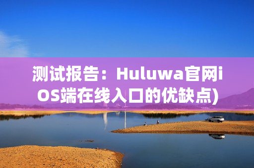 测试报告：Huluwa官网iOS端在线入口的优缺点)