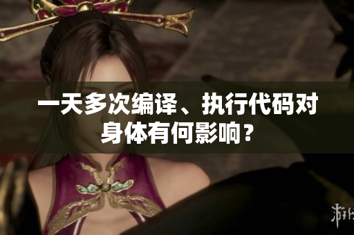 一天多次编译、执行代码对身体有何影响？