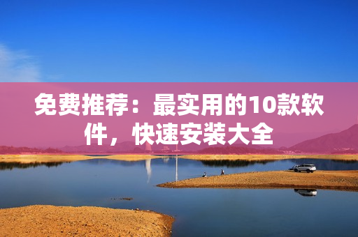 免费推荐：最实用的10款软件，快速安装大全