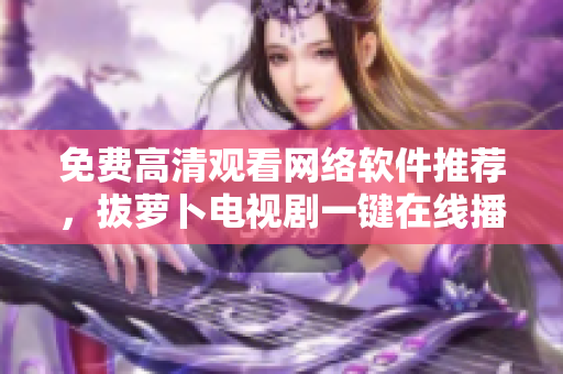 免费高清观看网络软件推荐，拔萝卜电视剧一键在线播放