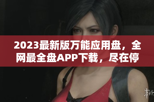 2023最新版万能应用盘，全网最全盘APP下载，尽在停靠盘。