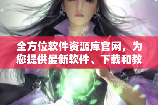 全方位软件资源库官网，为您提供最新软件、下载和教程！