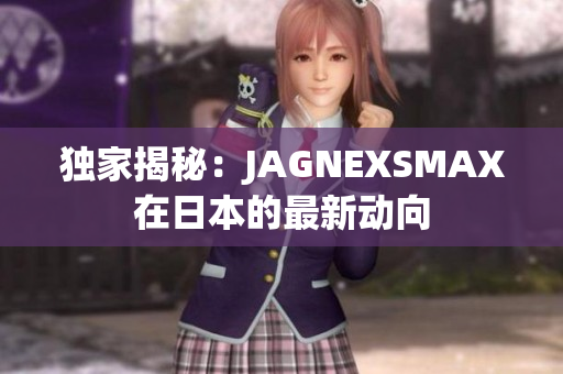 独家揭秘：JAGNEXSMAX在日本的最新动向