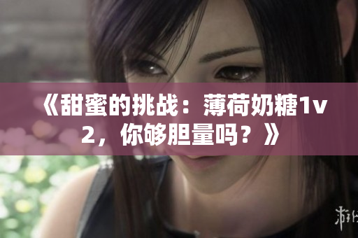 《甜蜜的挑战：薄荷奶糖1v2，你够胆量吗？》