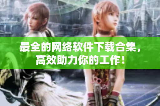 最全的网络软件下载合集，高效助力你的工作！