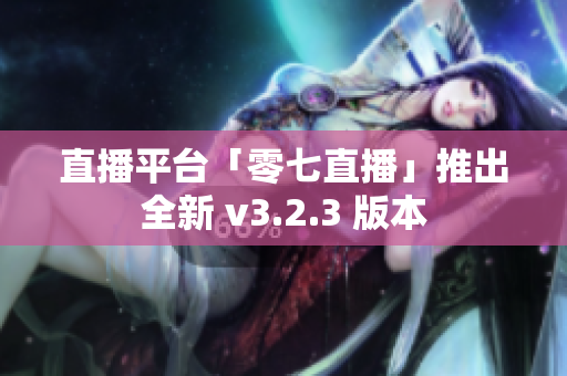 直播平台「零七直播」推出全新 v3.2.3 版本
