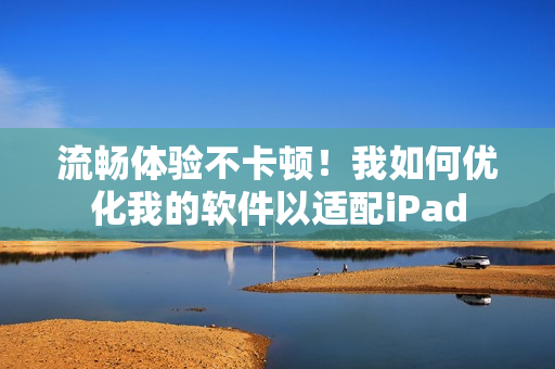 流畅体验不卡顿！我如何优化我的软件以适配iPad