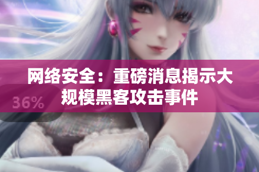 网络安全：重磅消息揭示大规模黑客攻击事件