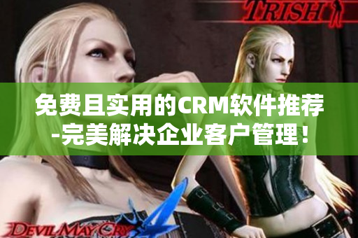 免费且实用的CRM软件推荐-完美解决企业客户管理！