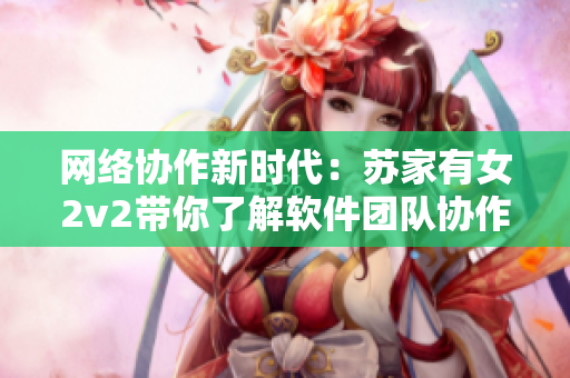 网络协作新时代：苏家有女2v2带你了解软件团队协作