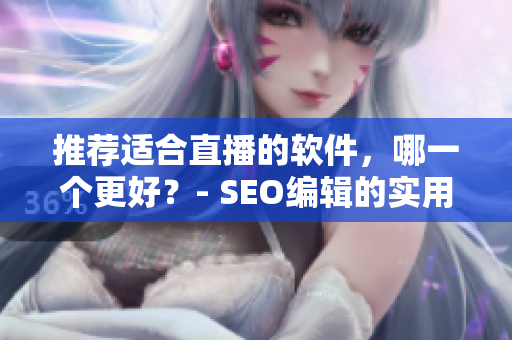 推荐适合直播的软件，哪一个更好？- SEO编辑的实用指南。
