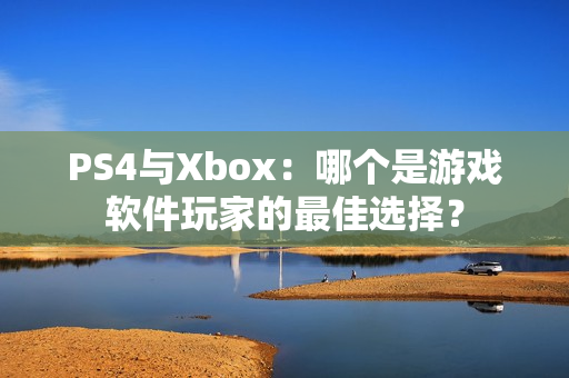 PS4与Xbox：哪个是游戏软件玩家的最佳选择？