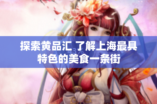 探索黄品汇 了解上海最具特色的美食一条街