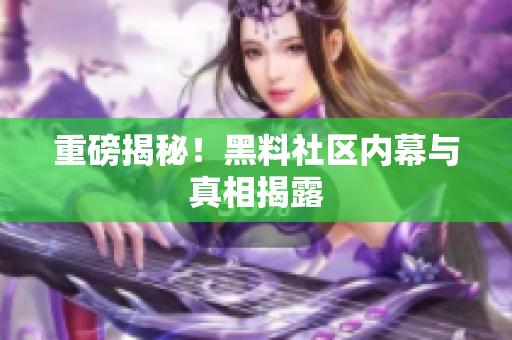 重磅揭秘！黑料社区内幕与真相揭露