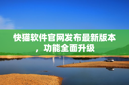 快猫软件官网发布最新版本，功能全面升级