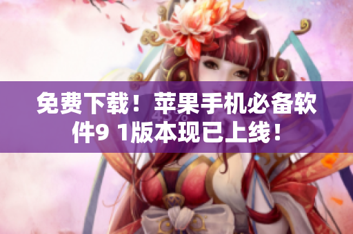 免费下载！苹果手机必备软件9 1版本现已上线！
