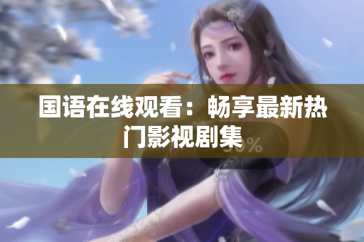 国语在线观看：畅享最新热门影视剧集
