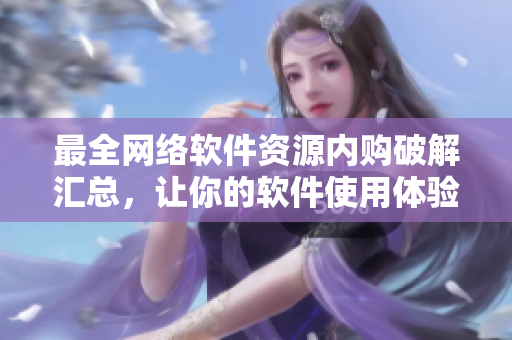 最全网络软件资源内购破解汇总，让你的软件使用体验更畅快！