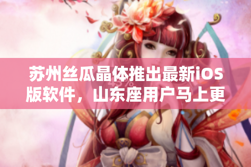 苏州丝瓜晶体推出最新iOS版软件，山东座用户马上更新体验！