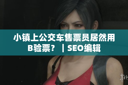 小镇上公交车售票员居然用B验票？｜SEO编辑
