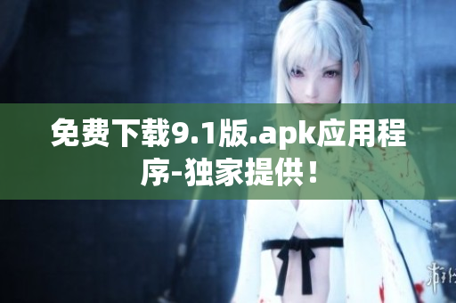 免费下载9.1版.apk应用程序-独家提供！