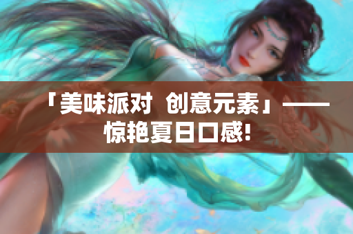 「美味派对  创意元素」——惊艳夏日口感!