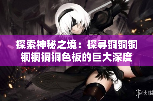 探索神秘之境：探寻铜铜铜铜铜铜铜色板的巨大深度