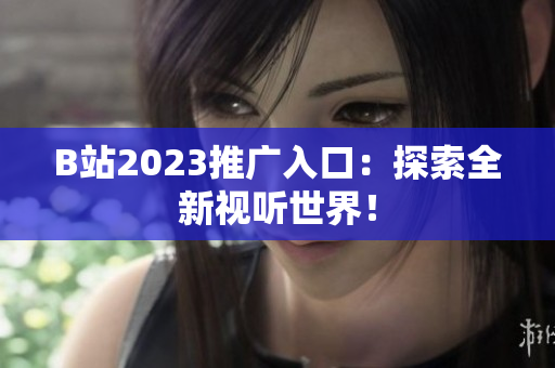 B站2023推广入口：探索全新视听世界！