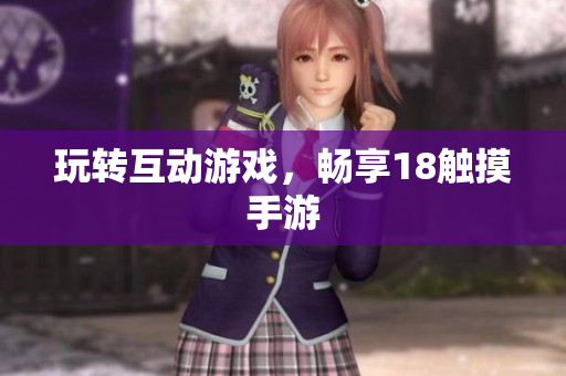 玩转互动游戏，畅享18触摸手游