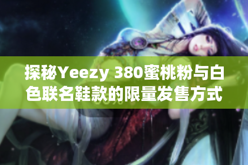 探秘Yeezy 380蜜桃粉与白色联名鞋款的限量发售方式