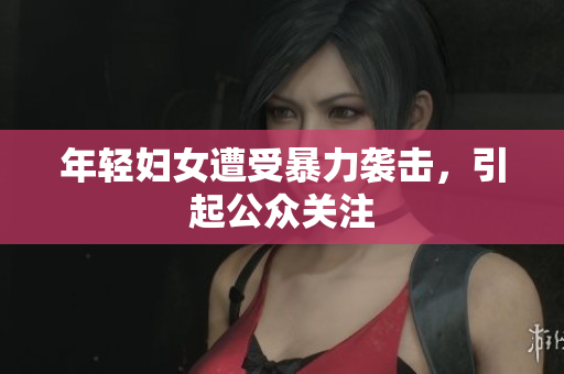 年轻妇女遭受暴力袭击，引起公众关注