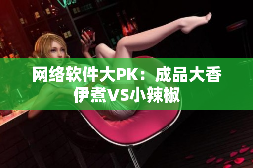 网络软件大PK：成品大香伊煮VS小辣椒