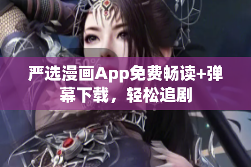 严选漫画App免费畅读+弹幕下载，轻松追剧
