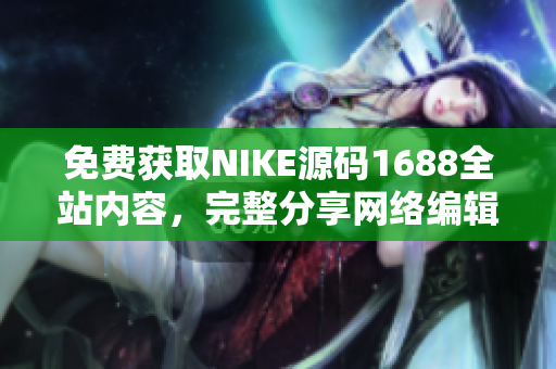 免费获取NIKE源码1688全站内容，完整分享网络编辑必备！