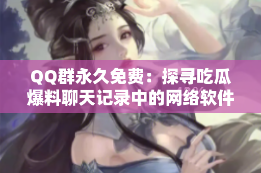 QQ群永久免费：探寻吃瓜爆料聊天记录中的网络软件奥秘