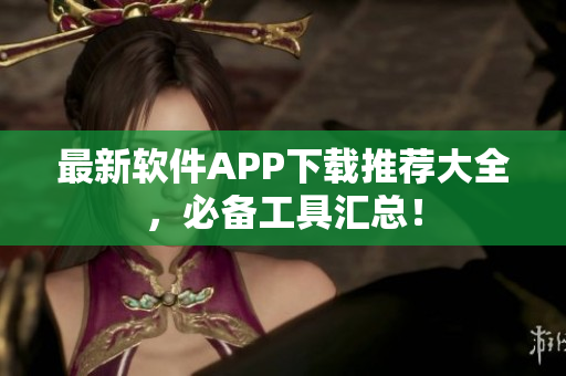 最新软件APP下载推荐大全，必备工具汇总！
