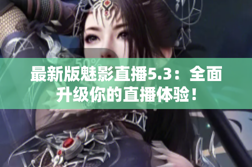最新版魅影直播5.3：全面升级你的直播体验！