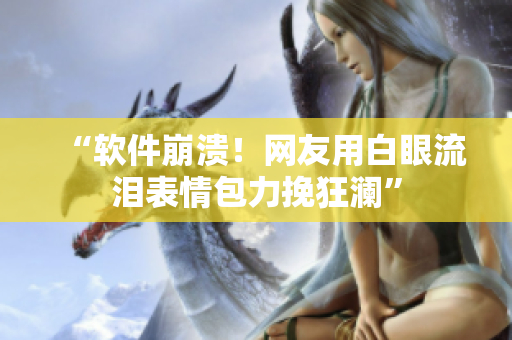 “软件崩溃！网友用白眼流泪表情包力挽狂澜”