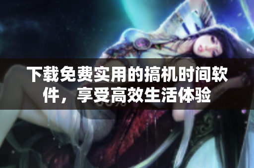 下载免费实用的搞机时间软件，享受高效生活体验