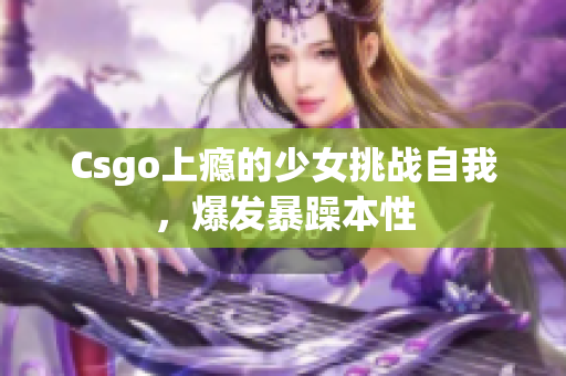 Csgo上瘾的少女挑战自我，爆发暴躁本性