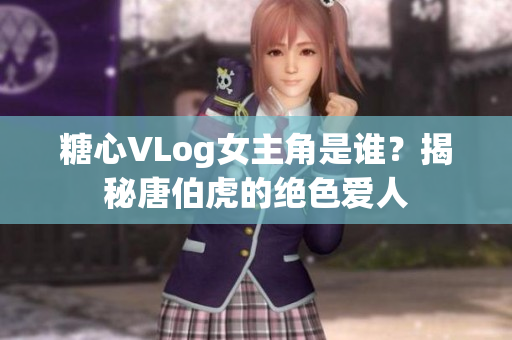 糖心VLog女主角是谁？揭秘唐伯虎的绝色爱人