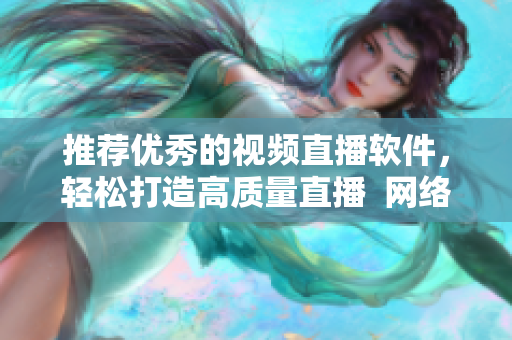 推荐优秀的视频直播软件，轻松打造高质量直播  网络编辑推荐