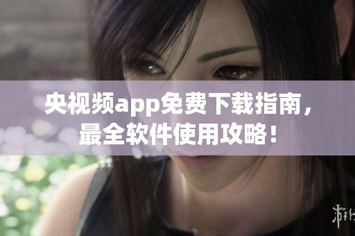 央视频app免费下载指南，最全软件使用攻略！