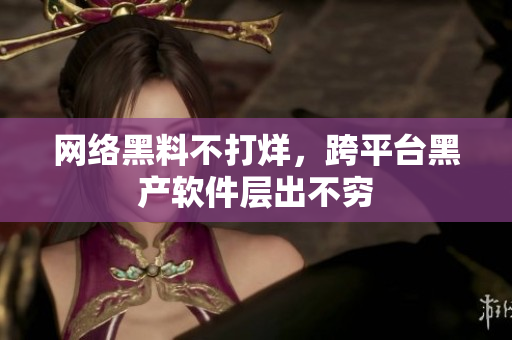 网络黑料不打烊，跨平台黑产软件层出不穷