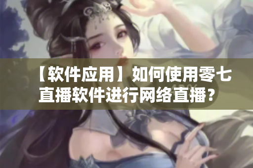 【软件应用】如何使用零七直播软件进行网络直播？