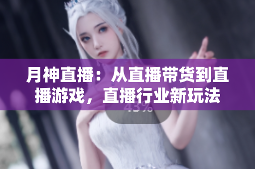 月神直播：从直播带货到直播游戏，直播行业新玩法