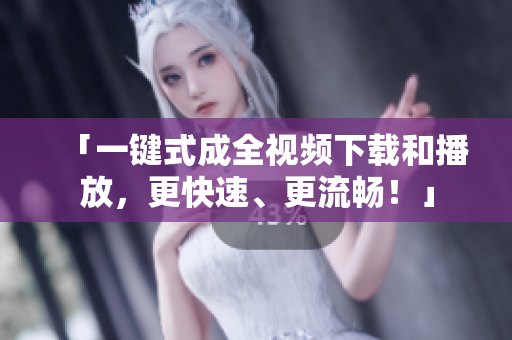 「一键式成全视频下载和播放，更快速、更流畅！」