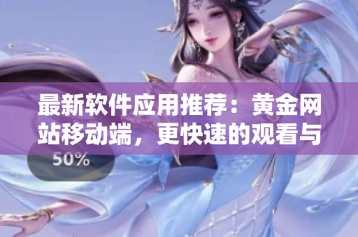 最新软件应用推荐：黄金网站移动端，更快速的观看与下载体验